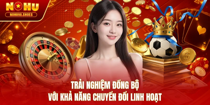 Trải nghiệm đồng bộ với khả năng chuyển đổi linh hoạt